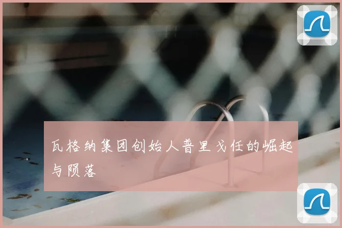 瓦格纳集团创始人普里戈任的崛起与陨落