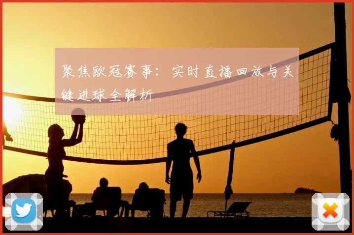 聚焦欧冠赛事：实时直播回放与关键进球全解析