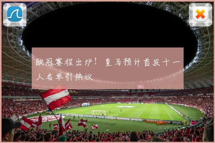 欧冠赛程出炉！皇马预计首发十一人名单引热议