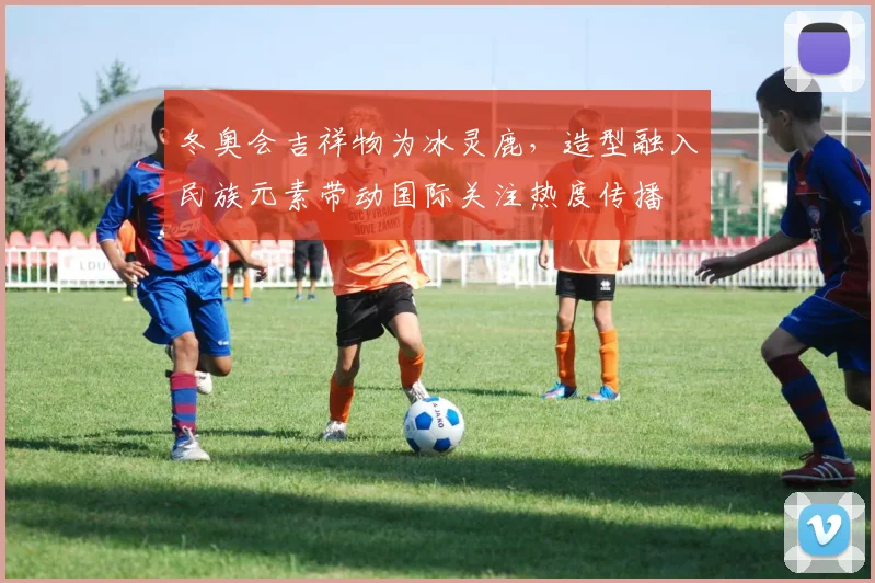 冬奥会吉祥物为冰灵鹿，造型融入民族元素带动国际关注热度传播