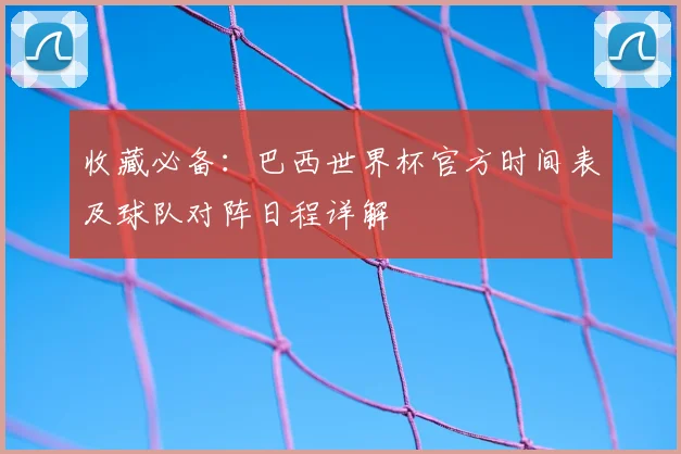 收藏必备：巴西世界杯官方时间表及球队对阵日程详解