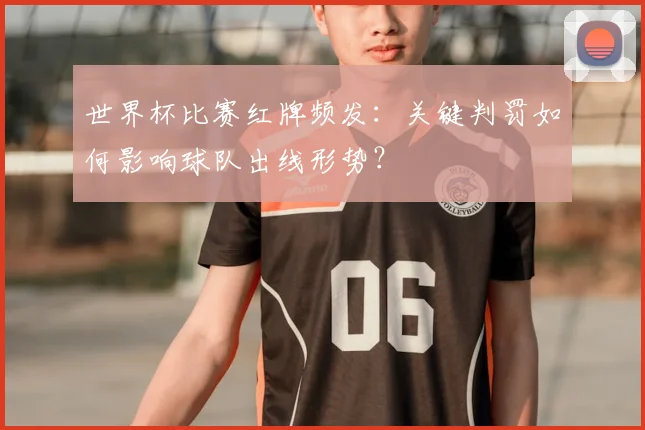 世界杯比赛红牌频发：关键判罚如何影响球队出线形势？