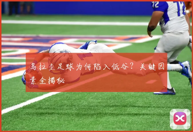 乌拉圭足球为何陷入低谷？关键因素全揭秘