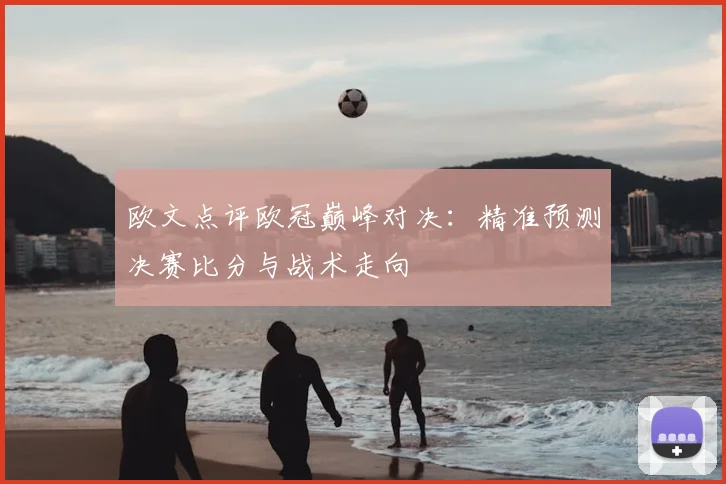 欧文点评欧冠巅峰对决:精准预测决赛比分与战术走向