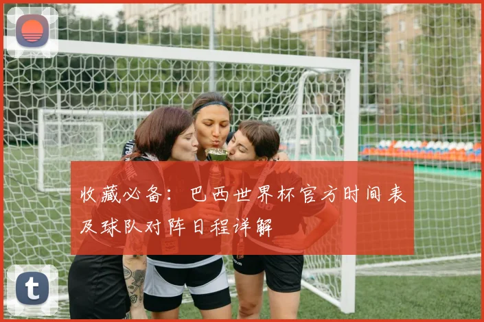 收藏必备:巴西世界杯官方时间表及球队对阵日程详解