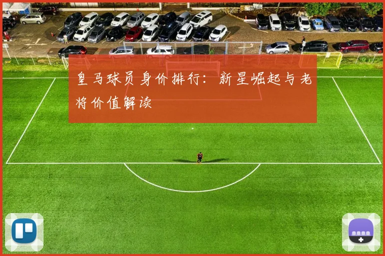 皇马球员身价排行:新星崛起与老将价值解读