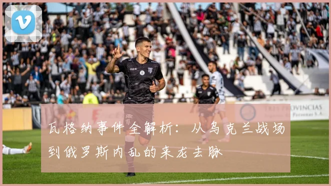 瓦格纳事件全解析:从乌克兰战场到俄罗斯内乱的来龙去脉