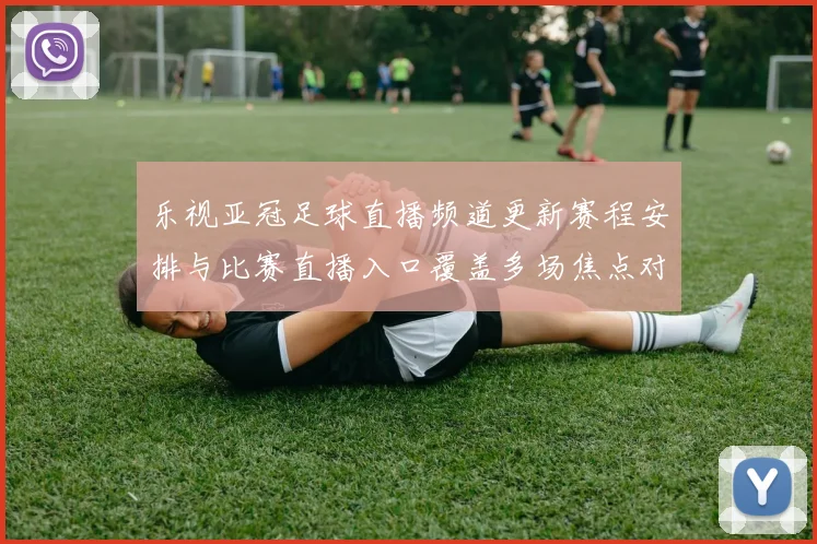 乐视亚冠足球直播频道更新赛程安排与比赛直播入口覆盖多场焦点对决
