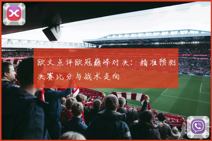 欧文点评欧冠巅峰对决：精准预测决赛比分与战术走向