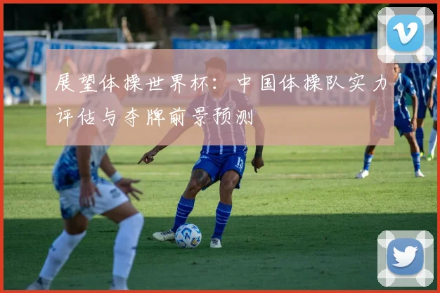 展望体操世界杯:中国体操队实力评估与夺牌前景预测