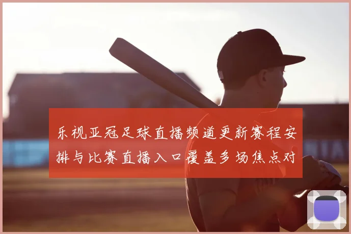 乐视亚冠足球直播频道更新赛程安排与比赛直播入口覆盖多场焦点对决