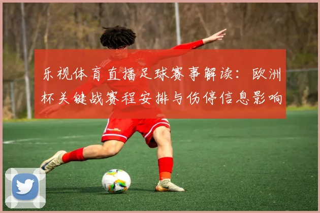 乐视体育直播足球赛事解读：欧洲杯关键战赛程安排与伤停信息影响