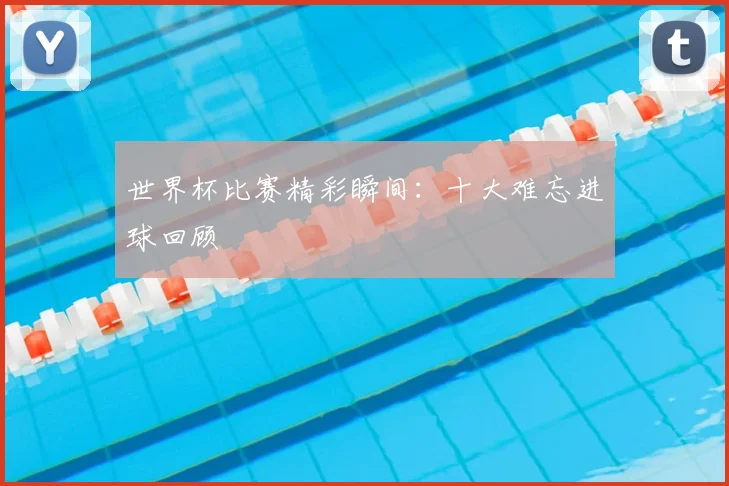 世界杯比赛精彩瞬间：十大难忘进球回顾