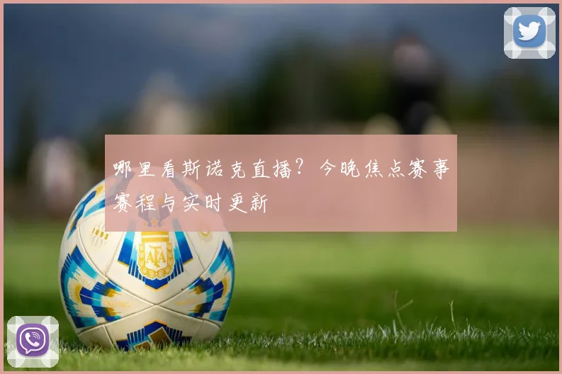 哪里看斯诺克直播？今晚焦点赛事赛程与实时更新