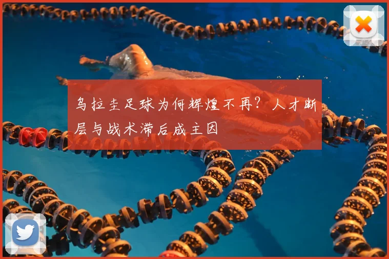 乌拉圭足球为何辉煌不再？人才断层与战术滞后成主因