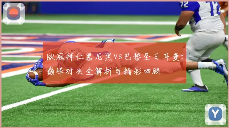 欧冠拜仁慕尼黑vs巴黎圣日耳曼：巅峰对决全解析与精彩回顾