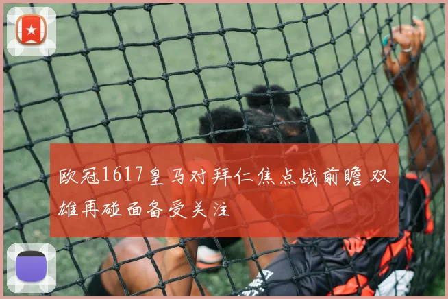 欧冠1617皇马对拜仁焦点战前瞻 双雄再碰面备受关注