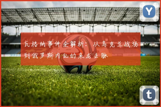 瓦格纳事件全解析:从乌克兰战场到俄罗斯内乱的来龙去脉