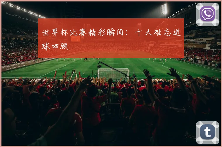 世界杯比赛精彩瞬间：十大难忘进球回顾