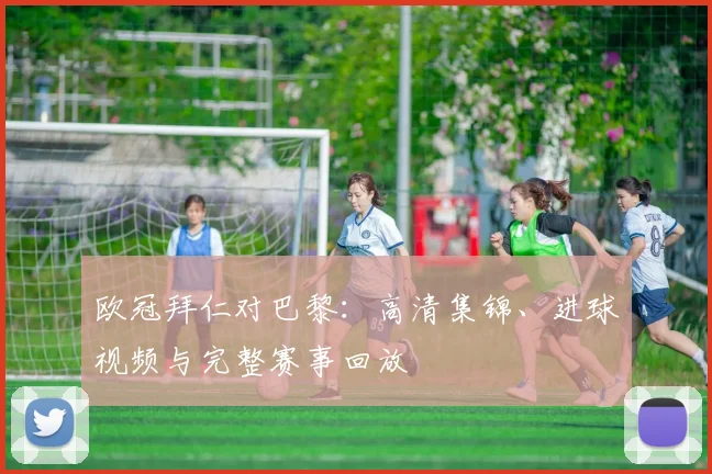 欧冠拜仁对巴黎:高清集锦、进球视频与完整赛事回放