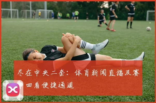 尽在中央二套：体育新闻直播及赛事回看便捷通道