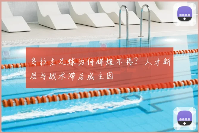 乌拉圭足球为何辉煌不再?人才断层与战术滞后成主因