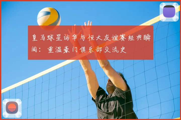 皇马球星访华与恒大友谊赛经典瞬间:重温豪门俱乐部交流史