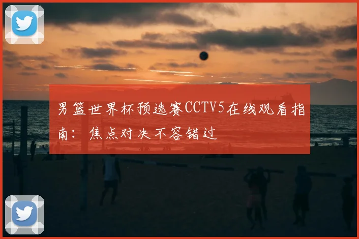 男篮世界杯预选赛CCTV5在线观看指南:焦点对决不容错过