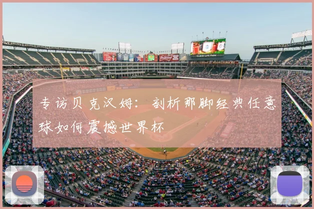 专访贝克汉姆:剖析那脚经典任意球如何震撼世界杯