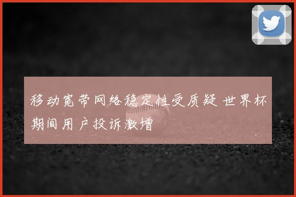 移动宽带网络稳定性受质疑 世界杯期间用户投诉激增