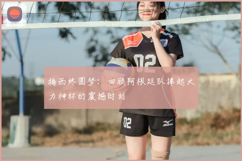 梅西终圆梦:回顾阿根廷队捧起大力神杯的震撼时刻