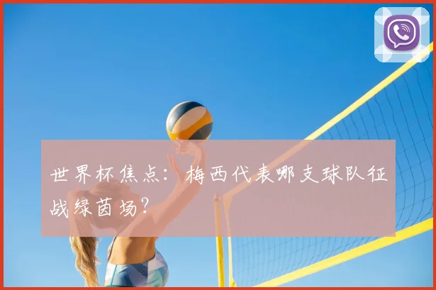 世界杯焦点：梅西代表哪支球队征战绿茵场？