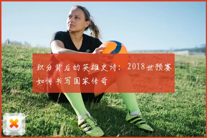 积分背后的英雄史诗：2018世预赛如何书写国家传奇