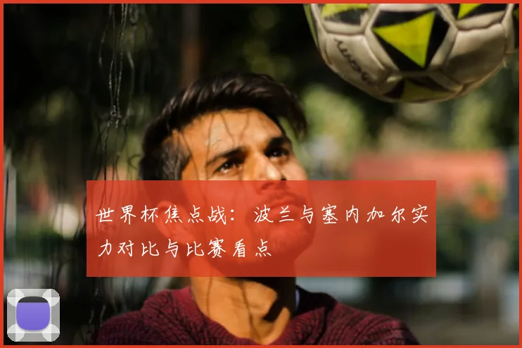 世界杯焦点战：波兰与塞内加尔实力对比与比赛看点