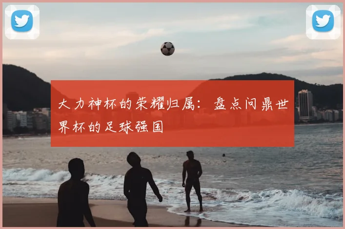 大力神杯的荣耀归属:盘点问鼎世界杯的足球强国