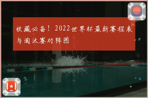 收藏必备!2022世界杯最新赛程表与淘汰赛对阵图