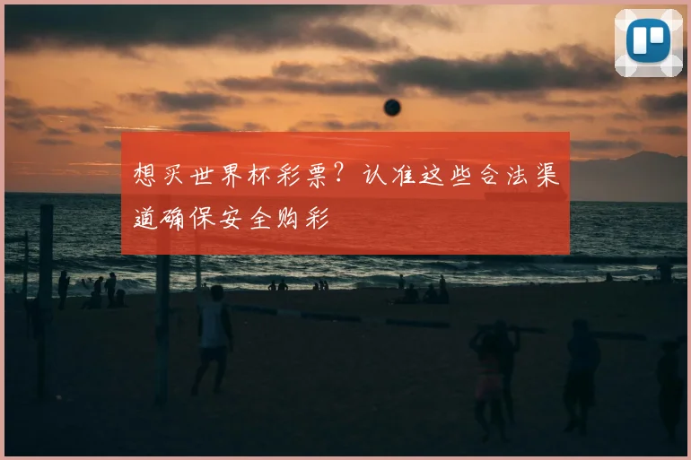 想买世界杯彩票？认准这些合法渠道确保安全购彩