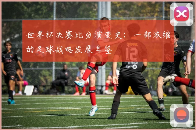 世界杯决赛比分演变史：一部浓缩的足球战略发展年鉴