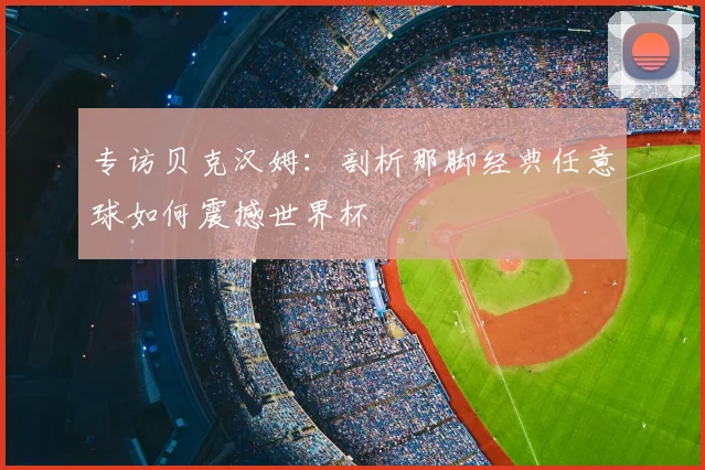 专访贝克汉姆:剖析那脚经典任意球如何震撼世界杯