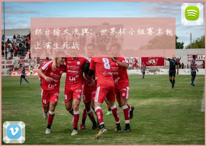 积分榜大洗牌：世界杯小组赛末轮上演生死战