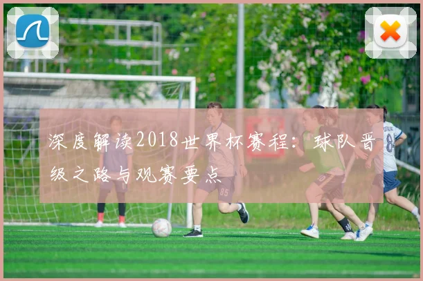 深度解读2018世界杯赛程：球队晋级之路与观赛要点