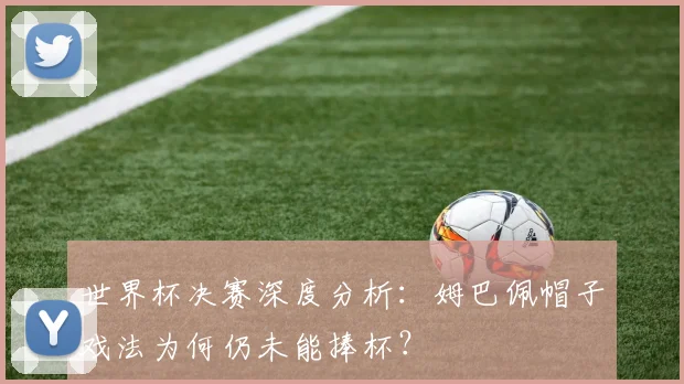 世界杯决赛深度分析:姆巴佩帽子戏法为何仍未能捧杯?