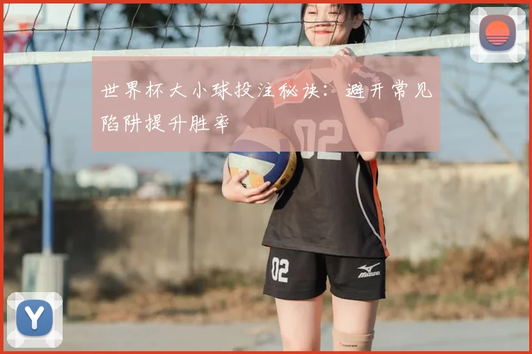 世界杯大小球投注秘诀:避开常见陷阱提升胜率