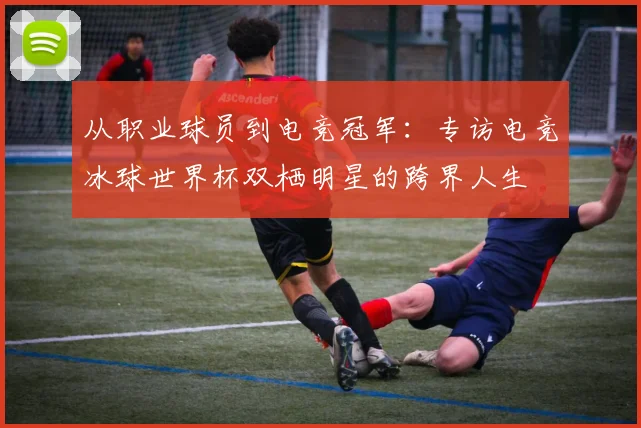 从职业球员到电竞冠军:专访电竞冰球世界杯双栖明星的跨界人生