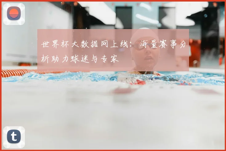 世界杯大数据网上线：海量赛事分析助力球迷与专家