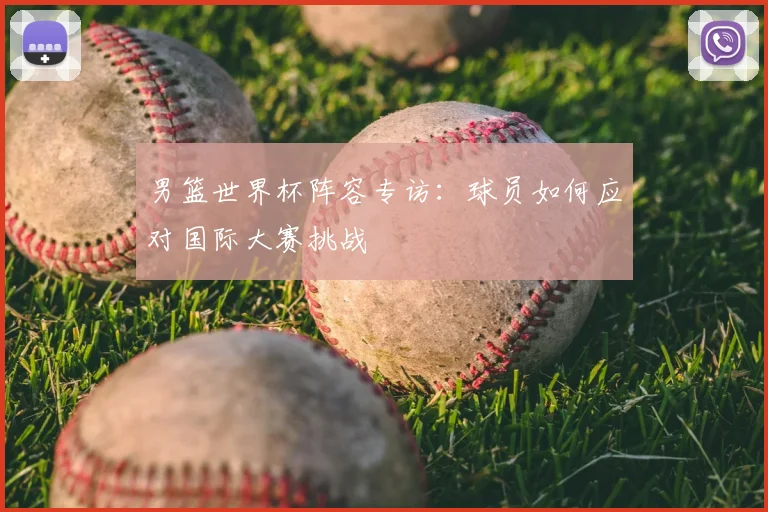 男篮世界杯阵容专访:球员如何应对国际大赛挑战