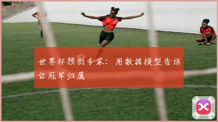 世界杯预测专家：用数据模型告诉你冠军归属