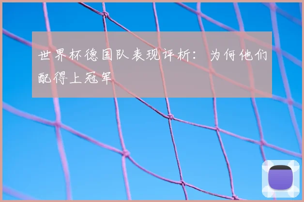 世界杯德国队表现评析:为何他们配得上冠军