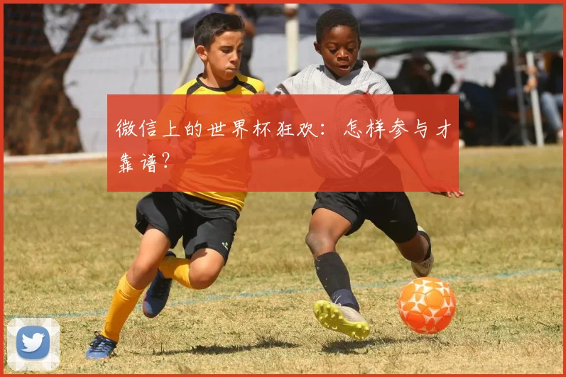 微信上的世界杯狂欢:怎样参与才靠谱?