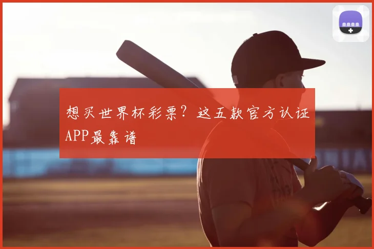 想买世界杯彩票？这五款官方认证APP最靠谱